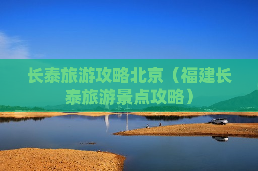 长泰旅游攻略北京（福建长泰旅游景点攻略）