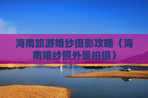 海南旅游婚纱摄影攻略（海南婚纱照外景拍摄）
