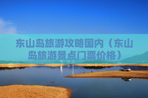 东山岛旅游攻略国内（东山岛旅游景点门票价格）
