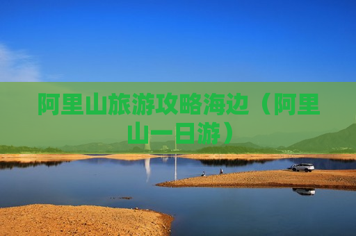 阿里山旅游攻略海边（阿里山一日游）