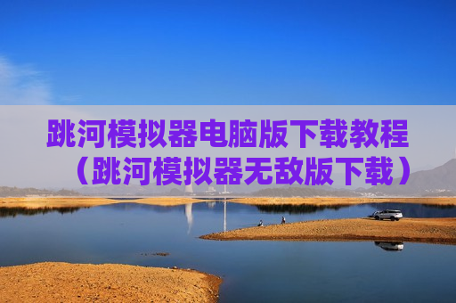 跳河模拟器电脑版下载教程（跳河模拟器无敌版下载）