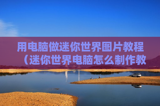 用电脑做迷你世界图片教程（迷你世界电脑怎么制作教程）