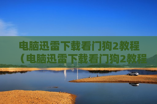 电脑迅雷下载看门狗2教程（电脑迅雷下载看门狗2教程视频）