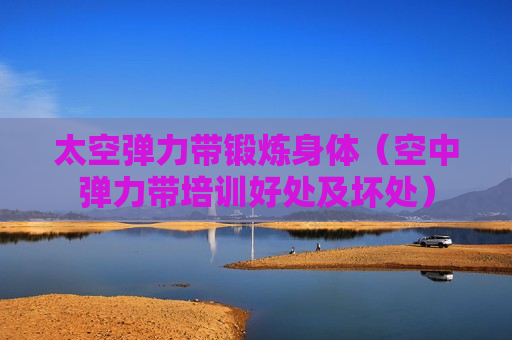太空弹力带锻炼身体（空中弹力带培训好处及坏处）