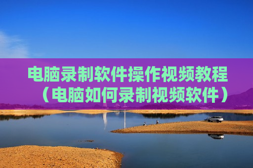 电脑录制软件操作视频教程（电脑如何录制视频软件）