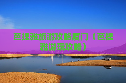 芭提雅旅游攻略厦门（芭提雅游玩攻略）