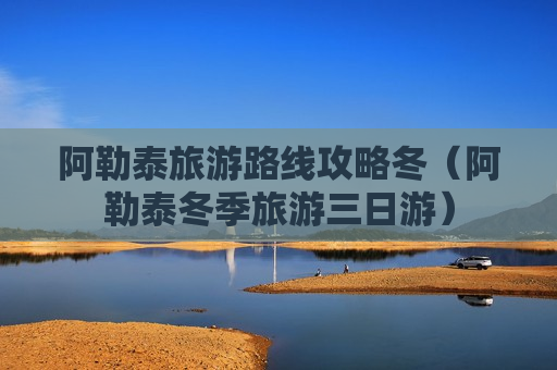 阿勒泰旅游路线攻略冬（阿勒泰冬季旅游三日游）