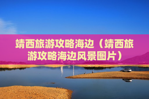 靖西旅游攻略海边（靖西旅游攻略海边风景图片）