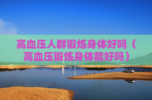 高血压人群锻炼身体好吗（高血压锻炼身体能好吗）