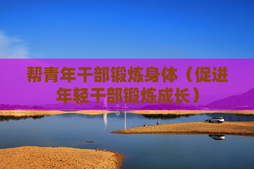 帮青年干部锻炼身体（促进年轻干部锻炼成长）