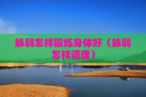 脉弱怎样锻炼身体好（脉弱怎样调理）