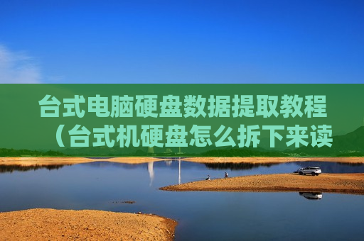 台式电脑硬盘数据提取教程（台式机硬盘怎么拆下来读取数据）