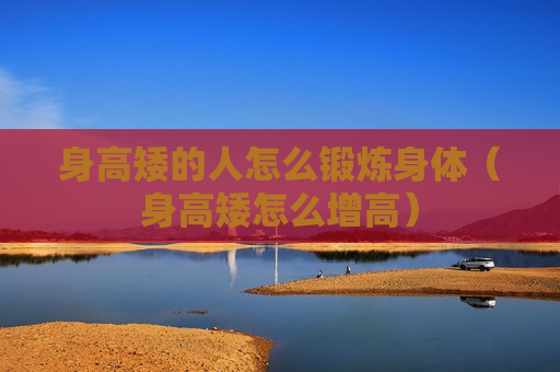 身高矮的人怎么锻炼身体（身高矮怎么增高）
