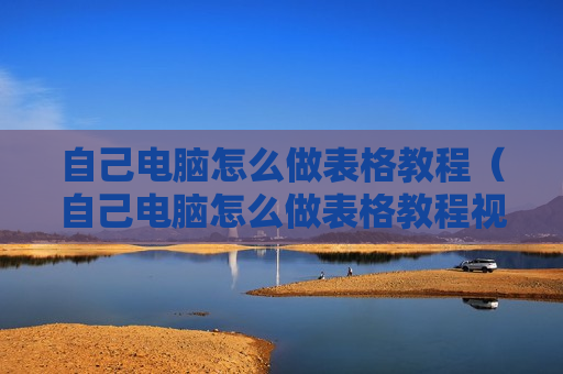 自己电脑怎么做表格教程（自己电脑怎么做表格教程视频）