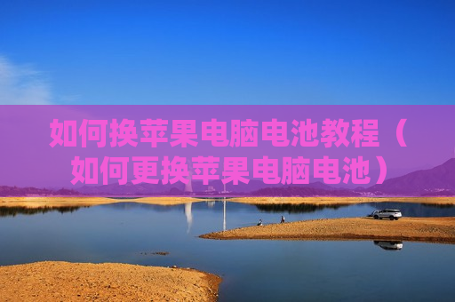 如何换苹果电脑电池教程（如何更换苹果电脑电池）