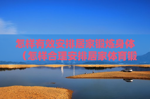 怎样有效安排居家锻炼身体（怎样合理安排居家体育锻炼）