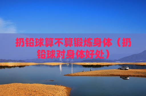 扔铅球算不算锻炼身体（扔铅球对身体好处）