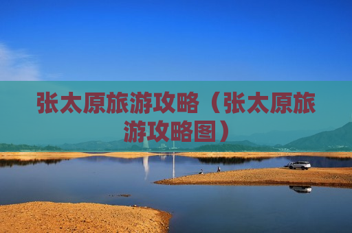 张太原旅游攻略（张太原旅游攻略图）