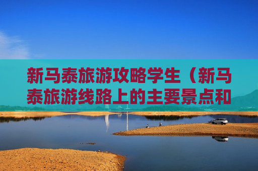 新马泰旅游攻略学生（新马泰旅游线路上的主要景点和旅游资源特色）
