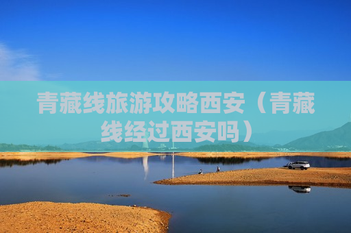 青藏线旅游攻略西安（青藏线经过西安吗）