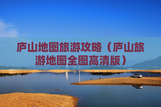 庐山地图旅游攻略（庐山旅游地图全图高清版）