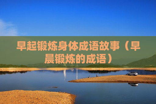早起锻炼身体成语故事（早晨锻炼的成语）