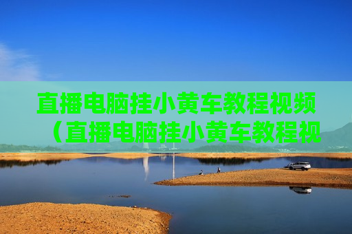 直播电脑挂小黄车教程视频（直播电脑挂小黄车教程视频怎么弄）