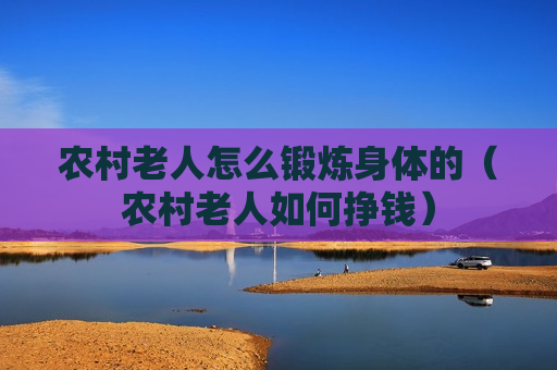 农村老人怎么锻炼身体的（农村老人如何挣钱）
