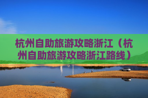 杭州自助旅游攻略浙江（杭州自助旅游攻略浙江路线）