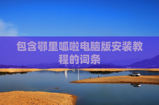 包含鄂里呱啦电脑版安装教程的词条