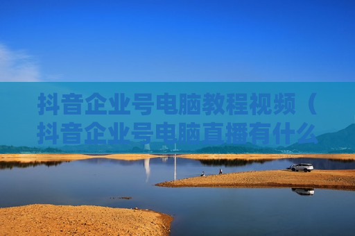 抖音企业号电脑教程视频（抖音企业号电脑直播有什么门槛）