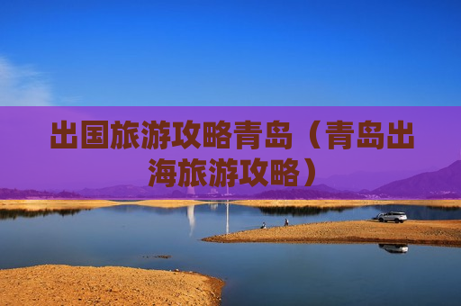出国旅游攻略青岛（青岛出海旅游攻略）