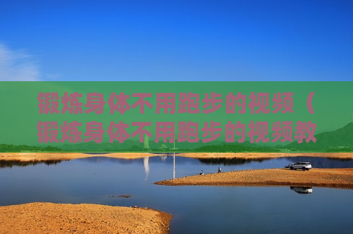 锻炼身体不用跑步的视频（锻炼身体不用跑步的视频教程）