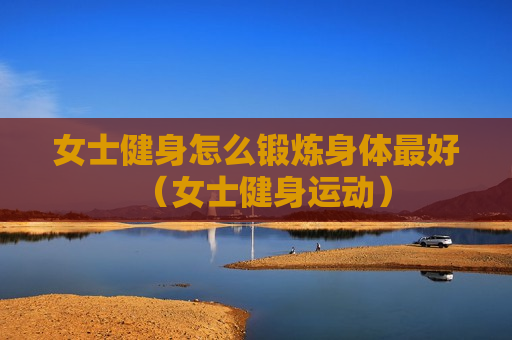 女士健身怎么锻炼身体最好（女士健身运动）