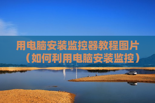 用电脑安装监控器教程图片（如何利用电脑安装监控）