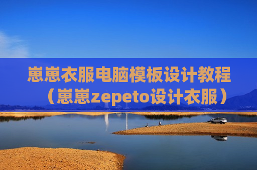 崽崽衣服电脑模板设计教程（崽崽zepeto设计衣服）