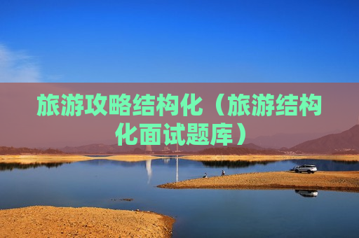 旅游攻略结构化（旅游结构化面试题库）