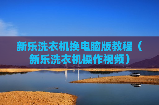 新乐洗衣机换电脑版教程（新乐洗衣机操作视频）