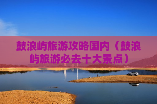 鼓浪屿旅游攻略国内（鼓浪屿旅游必去十大景点）