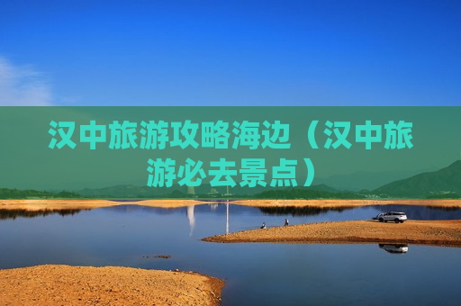 汉中旅游攻略海边（汉中旅游必去景点）