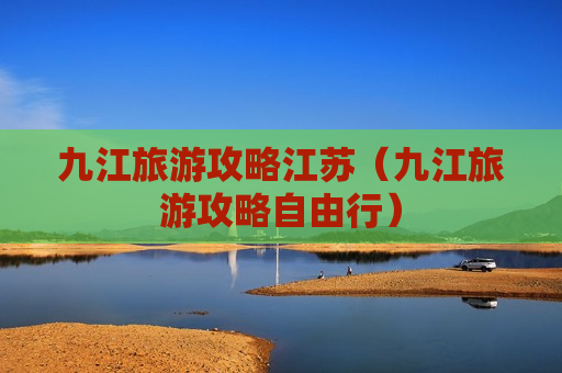 九江旅游攻略江苏（九江旅游攻略自由行）