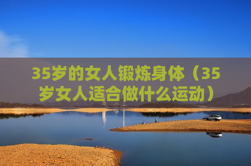 35岁的女人锻炼身体（35岁女人适合做什么运动）