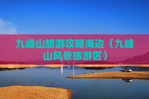 九峰山旅游攻略海边（九峰山风景旅游区）