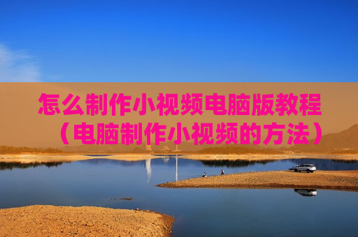 怎么制作小视频电脑版教程（电脑制作小视频的方法）