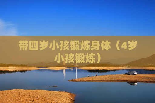 带四岁小孩锻炼身体（4岁小孩锻炼）