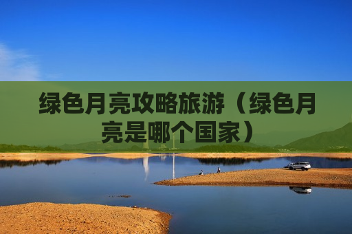 绿色月亮攻略旅游（绿色月亮是哪个国家）