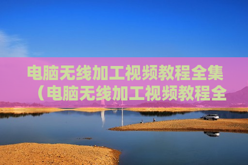 电脑无线加工视频教程全集（电脑无线加工视频教程全集免费观看）
