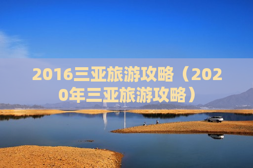 2016三亚旅游攻略（2020年三亚旅游攻略）