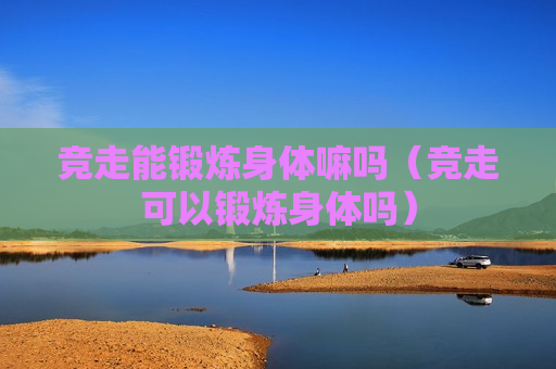 竞走能锻炼身体嘛吗（竞走可以锻炼身体吗）