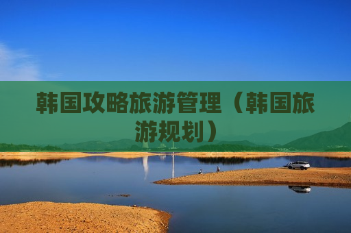韩国攻略旅游管理（韩国旅游规划）